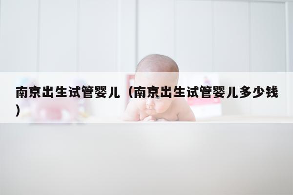 南京出生试管婴儿（南京出生试管婴儿多少钱）