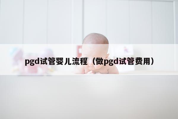 pgd试管婴儿流程（做pgd试管费用）