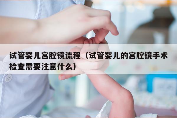 试管婴儿宫腔镜流程（试管婴儿的宫腔镜手术检查需要注意什么）