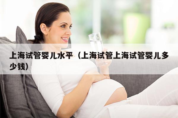 上海试管婴儿水平（上海试管上海试管婴儿多少钱）