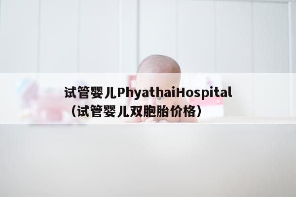 试管婴儿PhyathaiHospital（试管婴儿双胞胎价格）