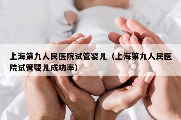 上海第九人民医院试管婴儿（上海第九人民医院试管婴儿成功率）