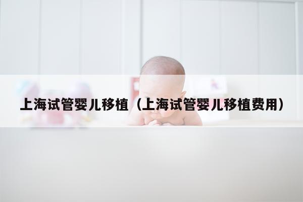 上海试管婴儿移植（上海试管婴儿移植费用）