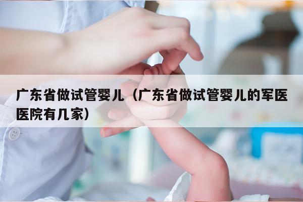 广东省做试管婴儿（广东省做试管婴儿的军医医院有几家）
