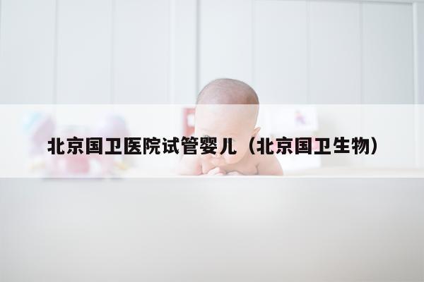 北京国卫医院试管婴儿（北京国卫生物）