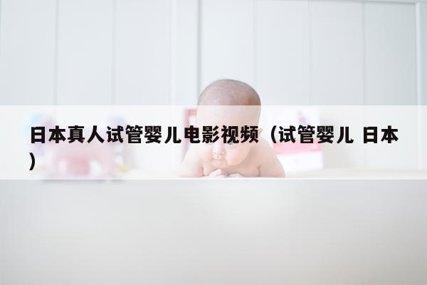 日本真人试管婴儿电影视频（试管婴儿 日本）