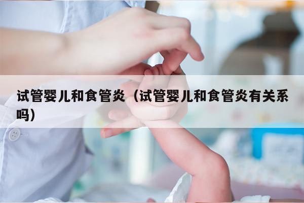 试管婴儿和食管炎（试管婴儿和食管炎有关系吗）