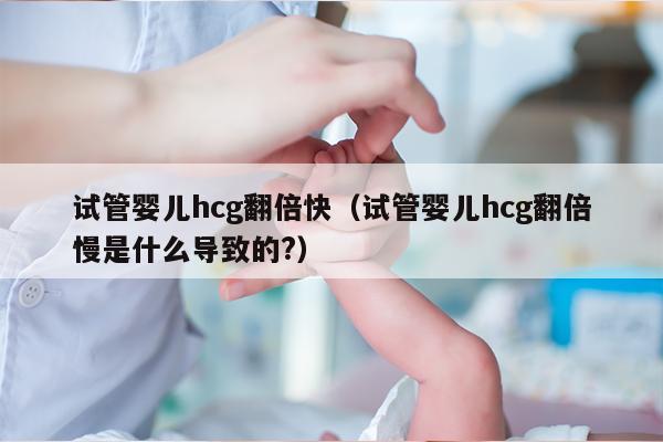 试管婴儿hcg翻倍快（试管婴儿hcg翻倍慢是什么导致的?）