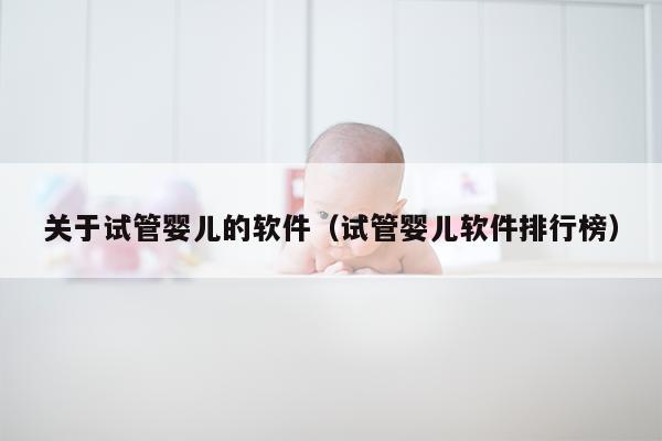 关于试管婴儿的软件（试管婴儿软件排行榜）