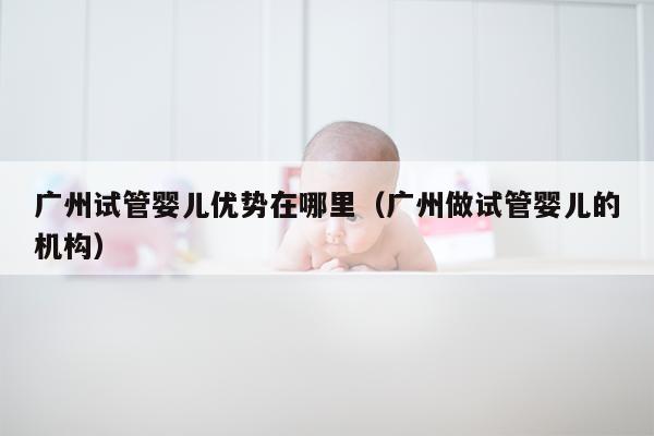 广州试管婴儿优势在哪里（广州做试管婴儿的机构）