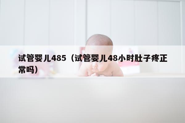 试管婴儿485（试管婴儿48小时肚子疼正常吗）