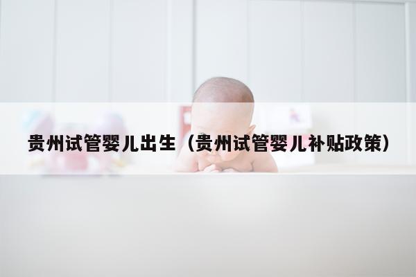贵州试管婴儿出生（贵州试管婴儿补贴政策）