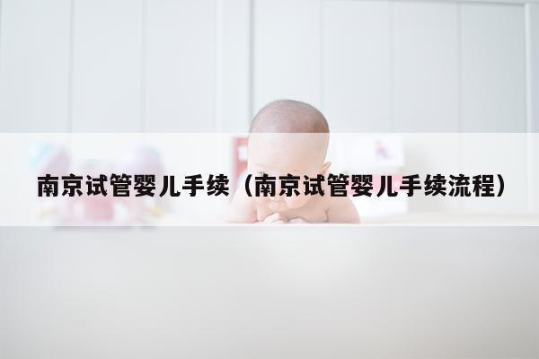 南京试管婴儿手续（南京试管婴儿手续流程）