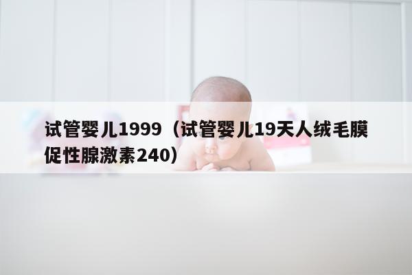 试管婴儿1999（试管婴儿19天人绒毛膜促性腺激素240）