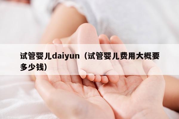 试管婴儿daiyun（试管婴儿费用大概要多少钱）