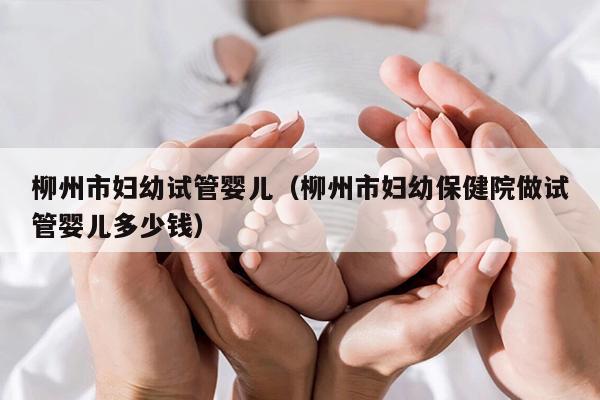 柳州市妇幼试管婴儿（柳州市妇幼保健院做试管婴儿多少钱）