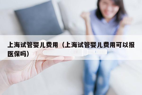 上海试管婴儿费用（上海试管婴儿费用可以报医保吗）