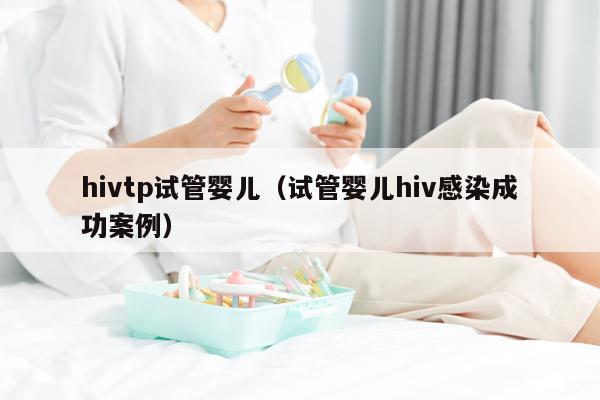 hivtp试管婴儿（试管婴儿hiv感染成功案例）