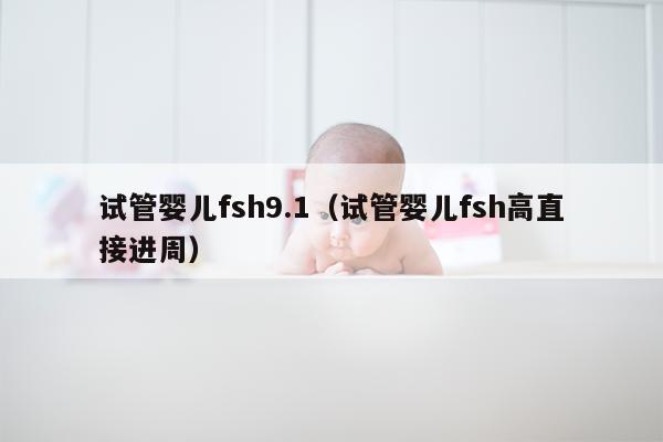 试管婴儿fsh9.1（试管婴儿fsh高直接进周）