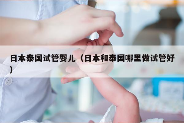 日本泰国试管婴儿（日本和泰国哪里做试管好）