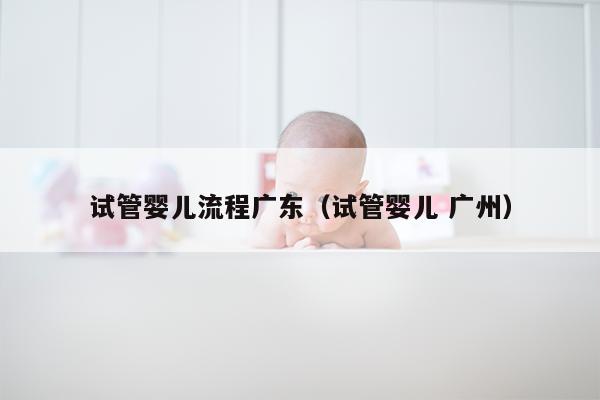 试管婴儿流程广东（试管婴儿 广州）