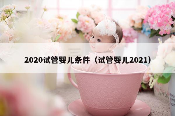 2020试管婴儿条件（试管婴儿2021）