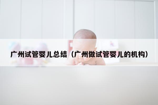 广州试管婴儿总结（广州做试管婴儿的机构）