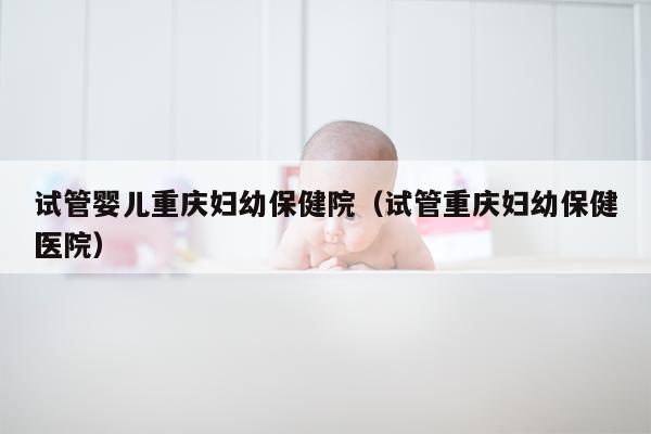 试管婴儿重庆妇幼保健院（试管重庆妇幼保健医院）