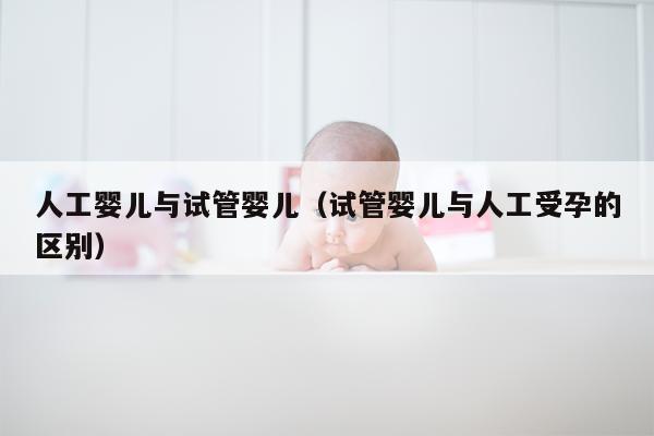 人工婴儿与试管婴儿（试管婴儿与人工受孕的区别）