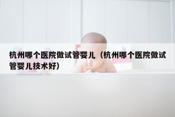 杭州哪个医院做试管婴儿（杭州哪个医院做试管婴儿技术好）