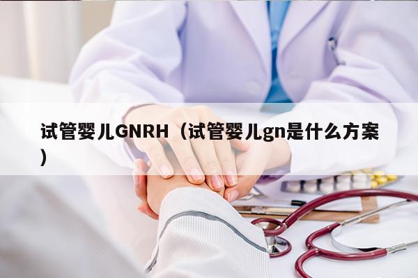 试管婴儿GNRH（试管婴儿gn是什么方案）
