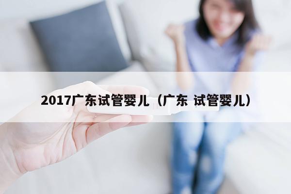 2017广东试管婴儿（广东 试管婴儿）