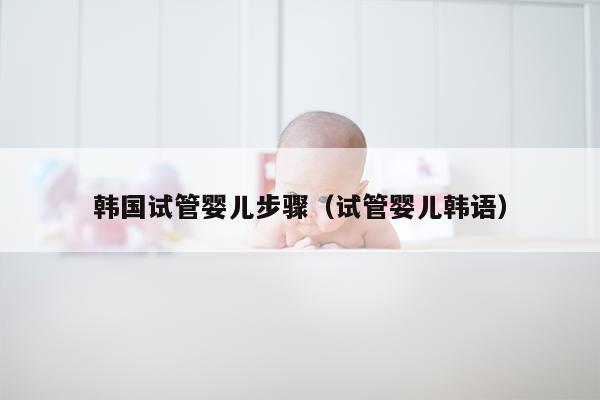 韩国试管婴儿步骤（试管婴儿韩语）