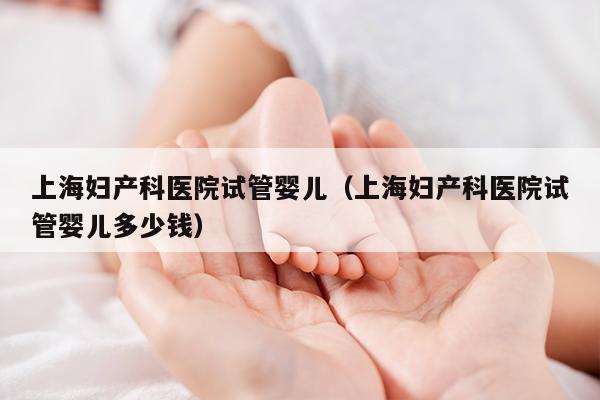 上海妇产科医院试管婴儿（上海妇产科医院试管婴儿多少钱）