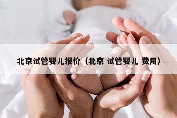 北京试管婴儿报价（北京 试管婴儿 费用）