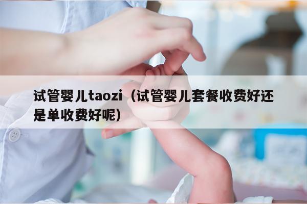 试管婴儿taozi（试管婴儿套餐收费好还是单收费好呢）