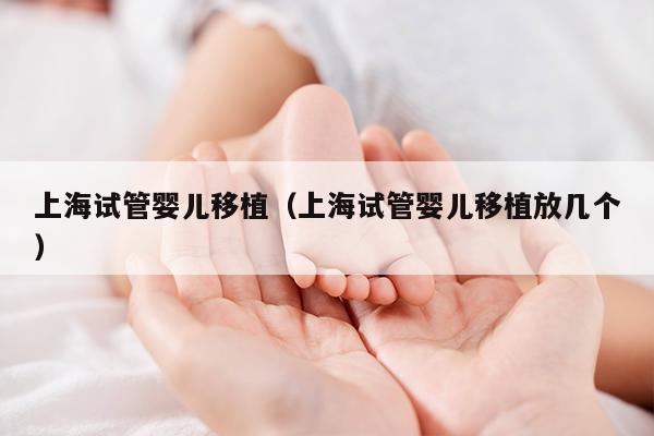 上海试管婴儿移植（上海试管婴儿移植放几个）