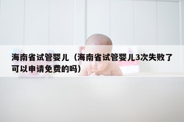 海南省试管婴儿（海南省试管婴儿3次失败了可以申请免费的吗）