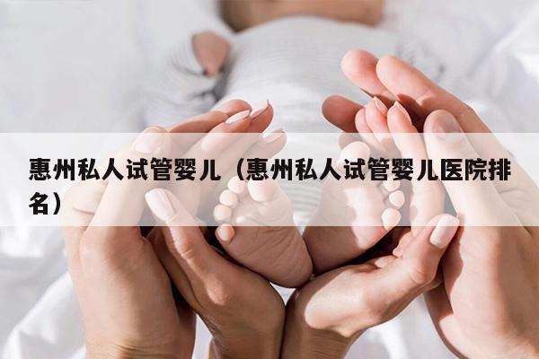 惠州私人试管婴儿（惠州私人试管婴儿医院排名）