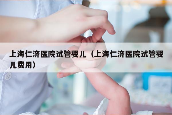 上海仁济医院试管婴儿（上海仁济医院试管婴儿费用）