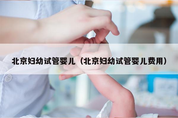 北京妇幼试管婴儿（北京妇幼试管婴儿费用）