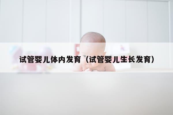 试管婴儿体内发育（试管婴儿生长发育）
