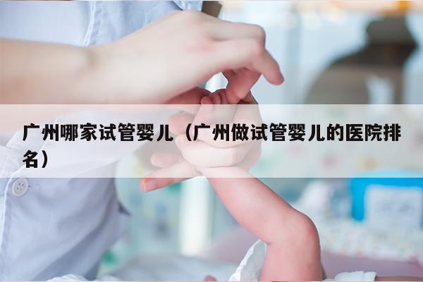 广州哪家试管婴儿（广州做试管婴儿的医院排名）