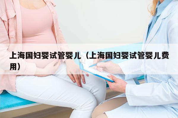 上海国妇婴试管婴儿（上海国妇婴试管婴儿费用）