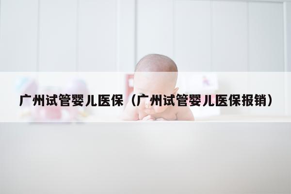 广州试管婴儿医保（广州试管婴儿医保报销）