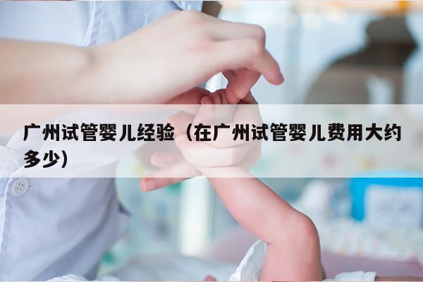 广州试管婴儿经验（在广州试管婴儿费用大约多少）