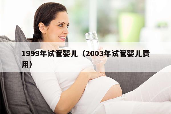 1999年试管婴儿（2003年试管婴儿费用）