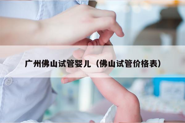 广州佛山试管婴儿（佛山试管价格表）