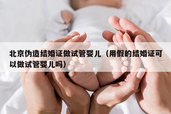 北京伪造结婚证做试管婴儿（用假的结婚证可以做试管婴儿吗）