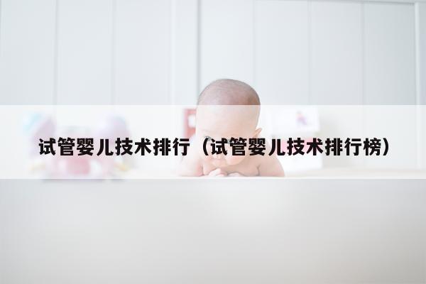 试管婴儿技术排行（试管婴儿技术排行榜）